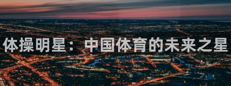 MK体育官方正版app娱乐代理怎么样：体操明星：中国