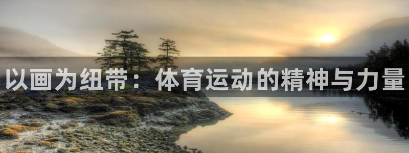 MK体育官方正版app集团官网网址：以画为纽带：体育运动的精