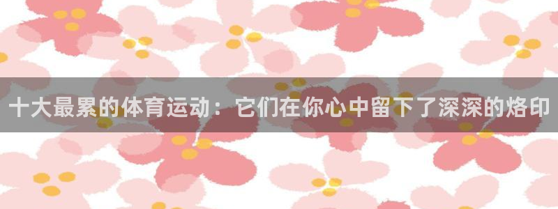 MK体育官方正版app娱乐平台：十大最累的体育运动：它们在你