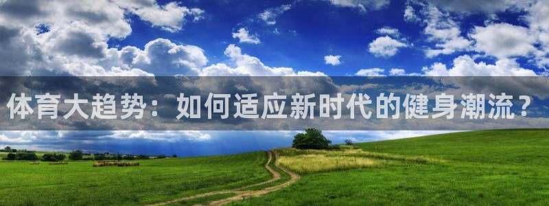 MK体育官方正版app集团官网网址：体育大趋势：如何