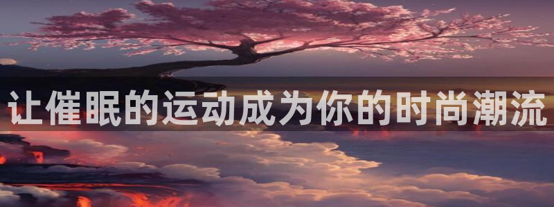 MK体育官网下载招商电话地址查询：让催眠的运动成为你的时尚潮