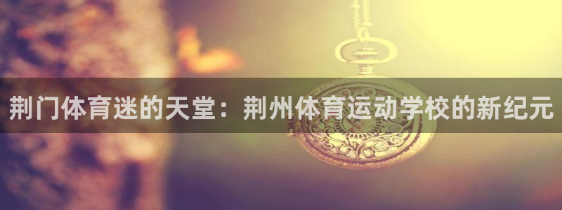 MK体育官方正版app娱乐下载：荆门体育迷的天堂：荆州体育运