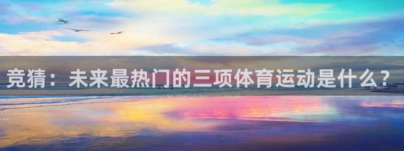 MK体育官网下载官方客服电话：竞猜：未来最热门的三项体育运动