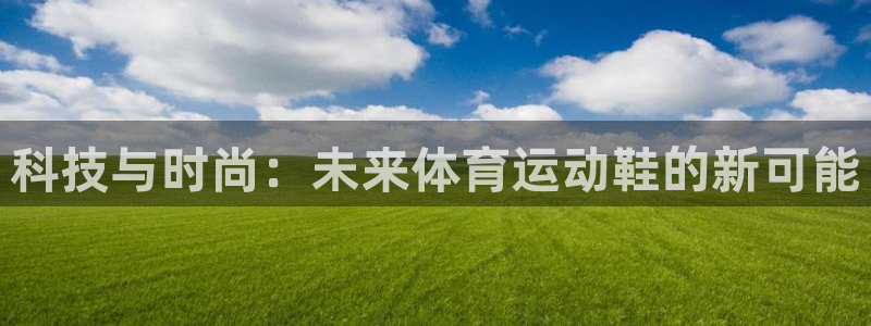 MK体育官方平台体育：科技与时尚：未来体育运动鞋的新可能