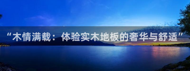  mK体育在线官网：“木情满载：体验实木地板的奢华与舒适”